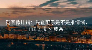 觅圈像排错：先查配乐是不是推情绪，再把证据列成条