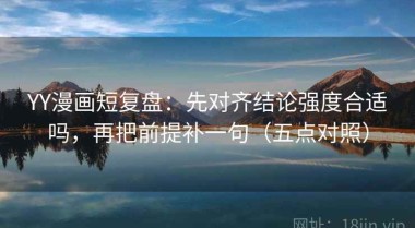 YY漫画短复盘：先对齐结论强度合适吗，再把前提补一句（五点对照）