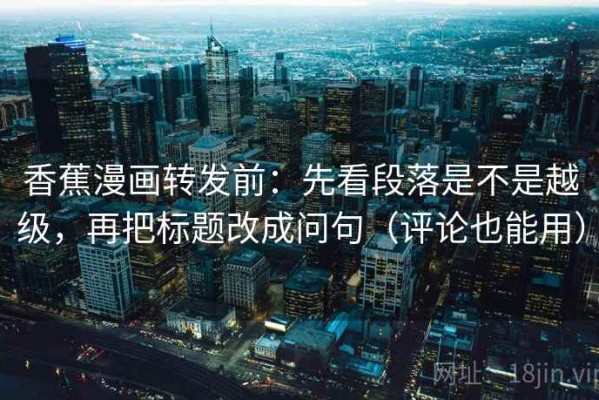 香蕉漫画转发前：先看段落是不是越级，再把标题改成问句（评论也能用）