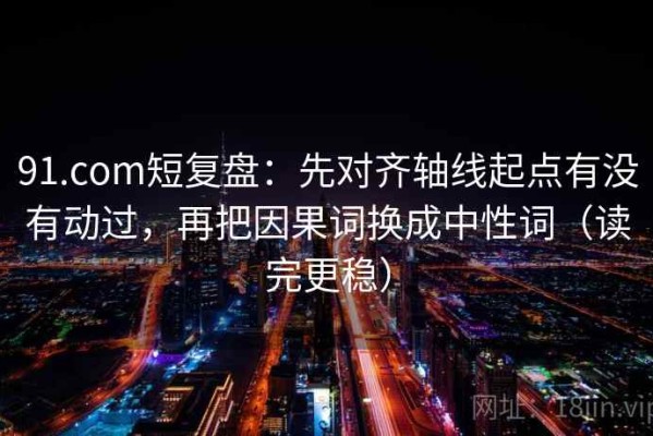 91.com短复盘：先对齐轴线起点有没有动过，再把因果词换成中性词（读完更稳）