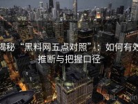揭秘“黑料网五点对照”：如何有效推断与把握口径