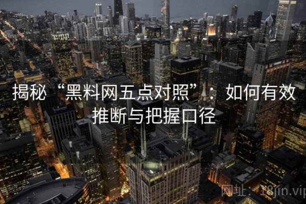 揭秘“黑料网五点对照”：如何有效推断与把握口径