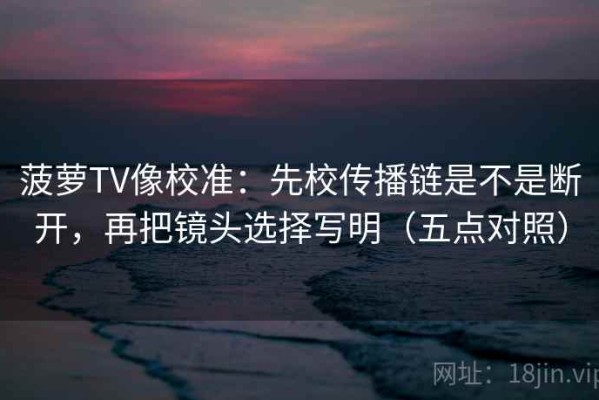 菠萝TV像校准：先校传播链是不是断开，再把镜头选择写明（五点对照）