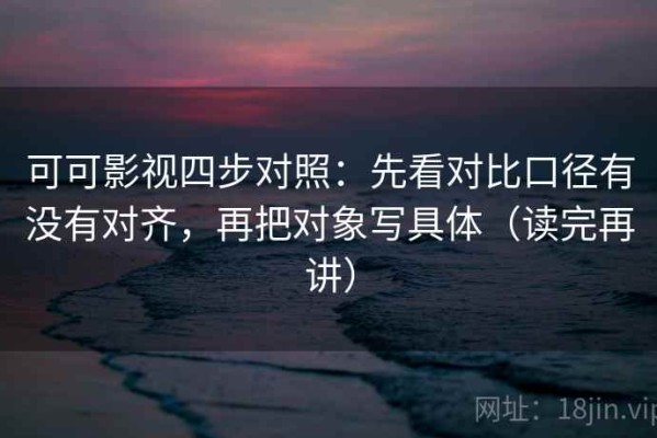可可影视四步对照：先看对比口径有没有对齐，再把对象写具体（读完再讲）