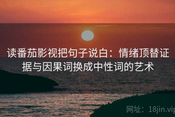 读番茄影视把句子说白：情绪顶替证据与因果词换成中性词的艺术
