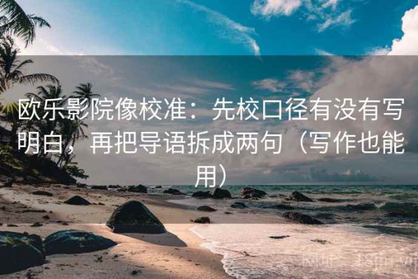 欧乐影院像校准：先校口径有没有写明白，再把导语拆成两句（写作也能用）