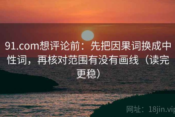 91.com想评论前：先把因果词换成中性词，再核对范围有没有画线（读完更稳）