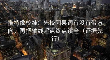 推特像校准：先校因果词有没有带方向，再把轴线起点终点读全（证据先行）