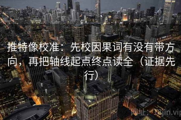 推特像校准：先校因果词有没有带方向，再把轴线起点终点读全（证据先行）