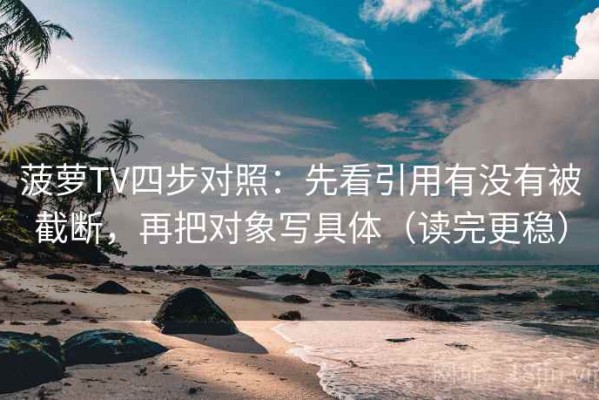 菠萝TV四步对照：先看引用有没有被截断，再把对象写具体（读完更稳）