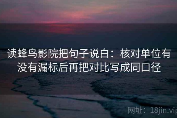 读蜂鸟影院把句子说白：核对单位有没有漏标后再把对比写成同口径