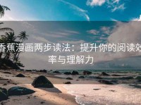 香蕉漫画两步读法：提升你的阅读效率与理解力