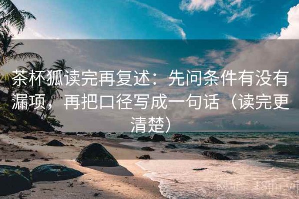 茶杯狐读完再复述：先问条件有没有漏项，再把口径写成一句话（读完更清楚）