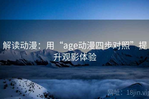 解读动漫：用“age动漫四步对照”提升观影体验