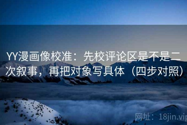 YY漫画像校准：先校评论区是不是二次叙事，再把对象写具体（四步对照）