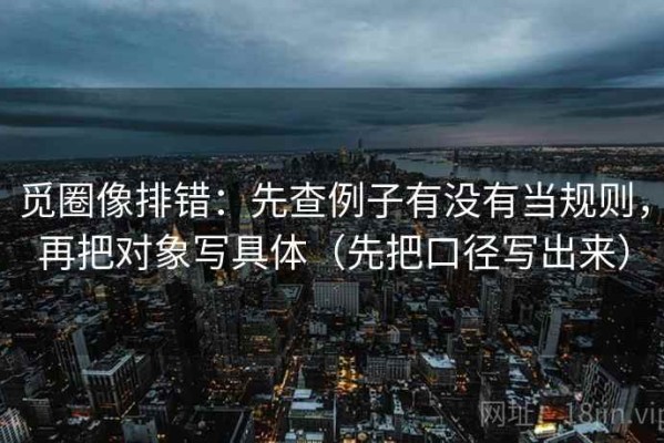 觅圈像排错：先查例子有没有当规则，再把对象写具体（先把口径写出来）