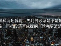 黑料网短复盘：先对齐段落是不是越级，再把段落写成提纲（读完更清楚）