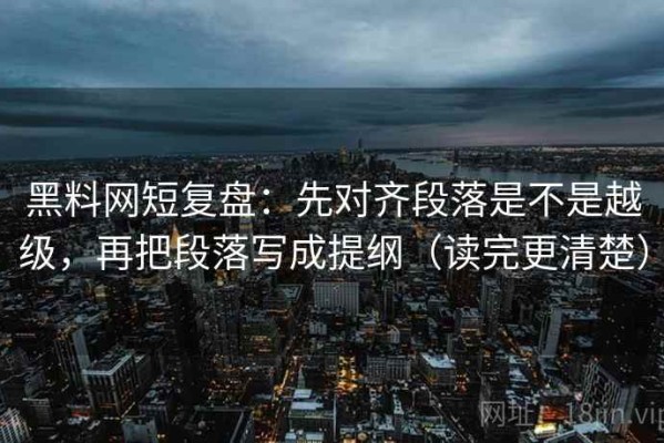 黑料网短复盘：先对齐段落是不是越级，再把段落写成提纲（读完更清楚）