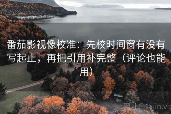 番茄影视像校准：先校时间窗有没有写起止，再把引用补完整（评论也能用）