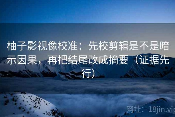 柚子影视像校准：先校剪辑是不是暗示因果，再把结尾改成摘要（证据先行）