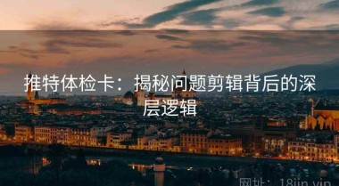 推特体检卡：揭秘问题剪辑背后的深层逻辑