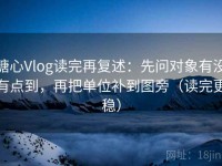 糖心Vlog读完再复述：先问对象有没有点到，再把单位补到图旁（读完更稳）