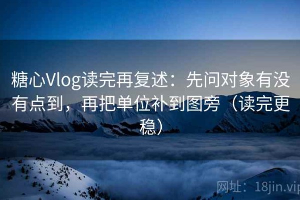 糖心Vlog读完再复述：先问对象有没有点到，再把单位补到图旁（读完更稳）