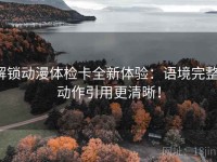 解锁动漫体检卡全新体验：语境完整，动作引用更清晰！