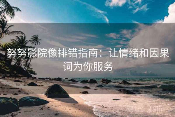 努努影院像排错指南：让情绪和因果词为你服务