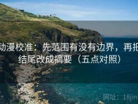 动漫校准：先范围有没有边界，再把结尾改成摘要（五点对照）