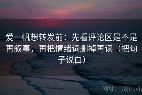 爱一帆想转发前：先看评论区是不是再叙事，再把情绪词删掉再读（把句子说白）