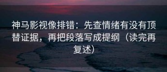 神马影视像排错：先查情绪有没有顶替证据，再把段落写成提纲（读完再复述）