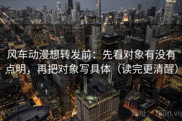 风车动漫想转发前：先看对象有没有点明，再把对象写具体（读完更清醒）