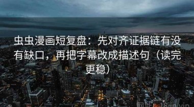 虫虫漫画短复盘：先对齐证据链有没有缺口，再把字幕改成描述句（读完更稳）
