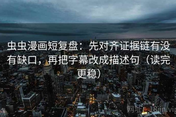 虫虫漫画短复盘：先对齐证据链有没有缺口，再把字幕改成描述句（读完更稳）