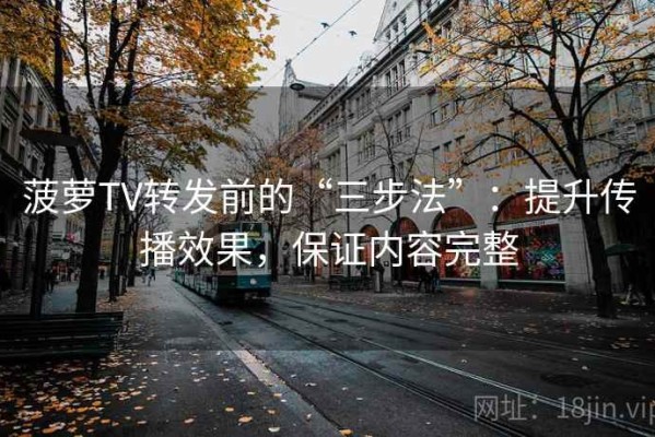 菠萝TV转发前的“三步法”：提升传播效果，保证内容完整