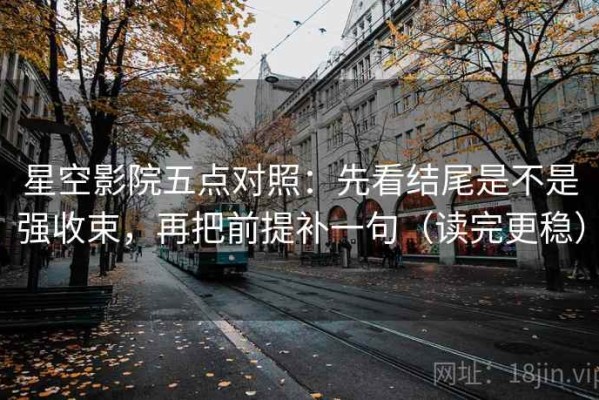 星空影院五点对照：先看结尾是不是强收束，再把前提补一句（读完更稳）