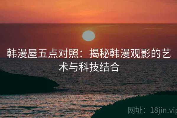 韩漫屋五点对照：揭秘韩漫观影的艺术与科技结合