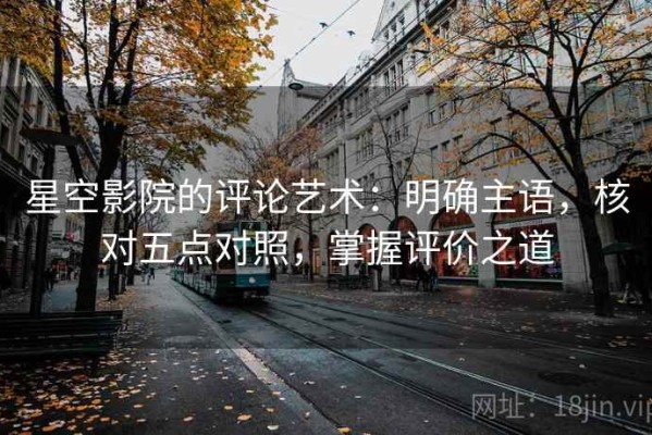 星空影院的评论艺术：明确主语，核对五点对照，掌握评价之道