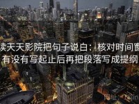 读天天影院把句子说白：核对时间窗有没有写起止后再把段落写成提纲