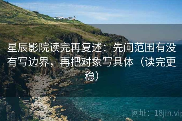 星辰影院读完再复述：先问范围有没有写边界，再把对象写具体（读完更稳）