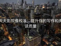 天天影院像校准：提升你的写作和阅读质量