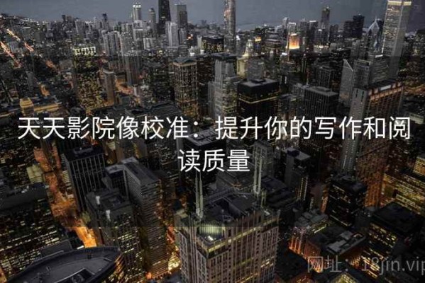 天天影院像校准：提升你的写作和阅读质量