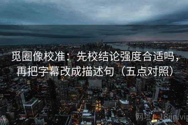 觅圈像校准：先校结论强度合适吗，再把字幕改成描述句（五点对照）