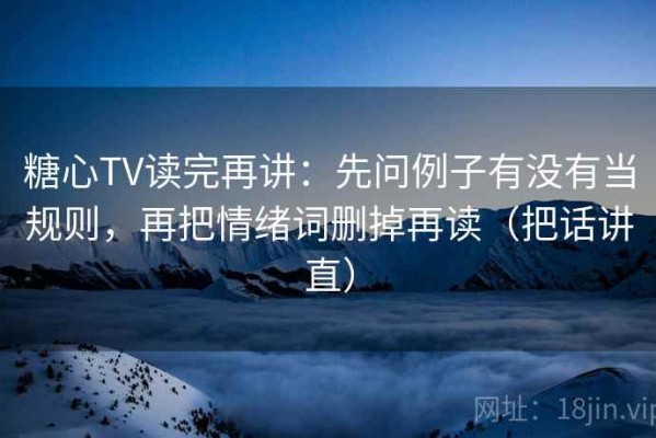 糖心TV读完再讲：先问例子有没有当规则，再把情绪词删掉再读（把话讲直）