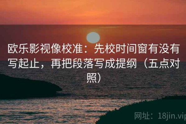 欧乐影视像校准：先校时间窗有没有写起止，再把段落写成提纲（五点对照）