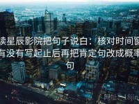 读星辰影院把句子说白：核对时间窗有没有写起止后再把肯定句改成概率句
