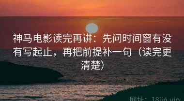 神马电影读完再讲：先问时间窗有没有写起止，再把前提补一句（读完更清楚）