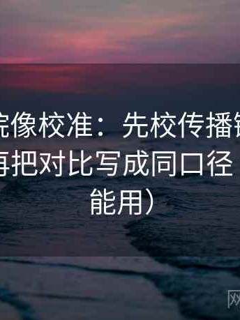 星空影院像校准：先校传播链是不是断开，再把对比写成同口径（写作也能用）