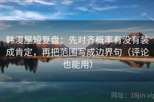 韩漫屋短复盘：先对齐概率有没有装成肯定，再把范围写成边界句（评论也能用）